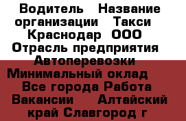 Водитель › Название организации ­ Такси 24 Краснодар, ООО › Отрасль предприятия ­ Автоперевозки › Минимальный оклад ­ 1 - Все города Работа » Вакансии   . Алтайский край,Славгород г.